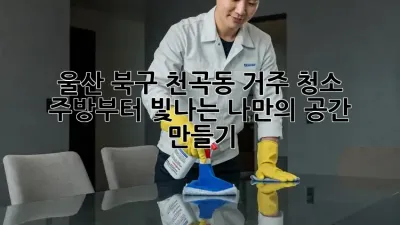 울산 북구 천곡동 거주 청소: 주방부터 빛나는 나만의 공간 만들기 ✨